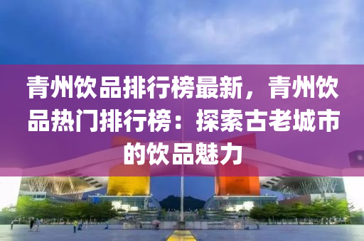 青州饮品排行榜最新，青州饮品热门排行榜：探索古老城市的饮品魅力