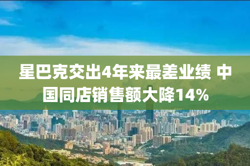 星巴克交出4年来最差业绩 中国同店销售额大降14%