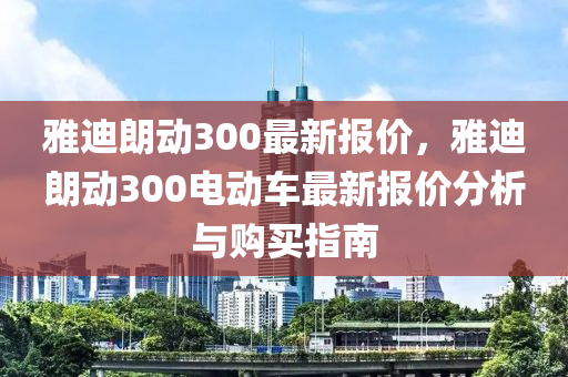 雅迪朗动300最新报价，雅迪朗动300电动车最新报价分析与购买指南