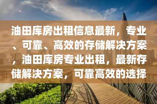 油田库房出租信息最新，专业、可靠、高效的存储解决方案，油田库房专业出租，最新存储解决方案，可靠高效的选择