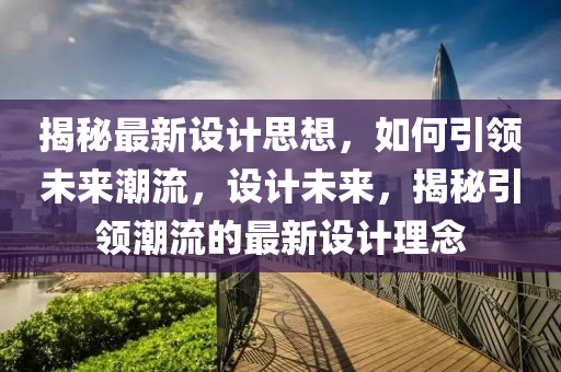 揭秘最新设计思想，如何引领未来潮流，设计未来，揭秘引领潮流的最新设计理念