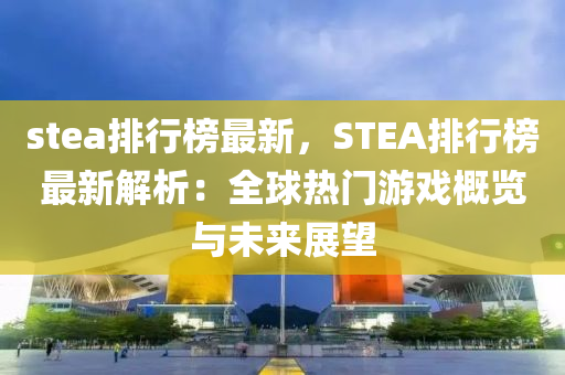 stea排行榜最新，STEA排行榜最新解析：全球热门游戏概览与未来展望