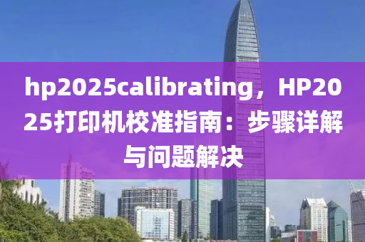 hp2025calibrating，HP2025打印机校准指南：步骤详解与问题解决