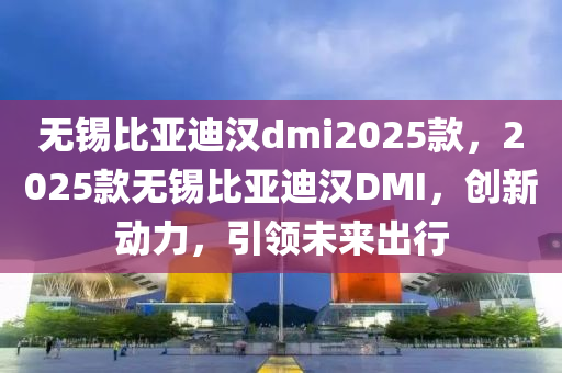 无锡比亚迪汉dmi2025款，2025款无锡比亚迪汉DMI，创新动力，引领未来出行