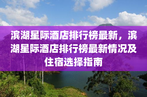 滨湖星际酒店排行榜最新，滨湖星际酒店排行榜最新情况及住宿选择指南