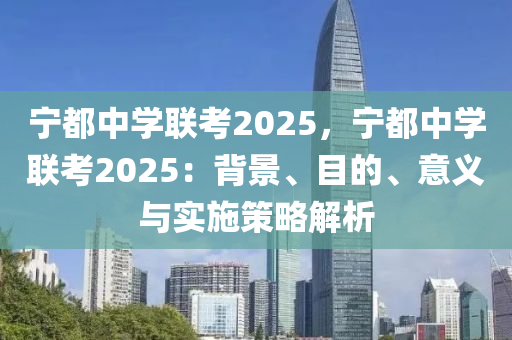 宁都中学联考2025，宁都中学联考2025：背景、目的、意义与实施策略解析