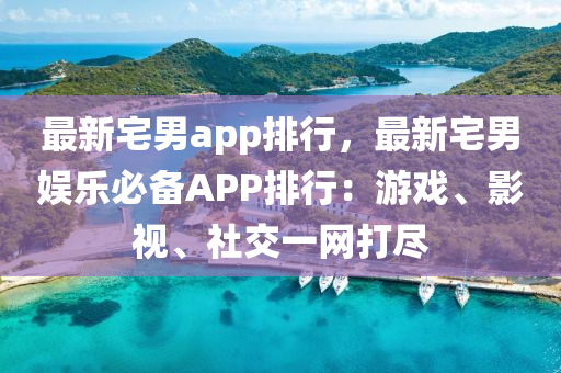 最新宅男app排行，最新宅男娱乐必备APP排行：游戏、影视、社交一网打尽