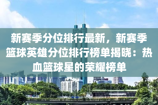 新赛季分位排行最新，新赛季篮球英雄分位排行榜单揭晓：热血篮球星的荣耀榜单