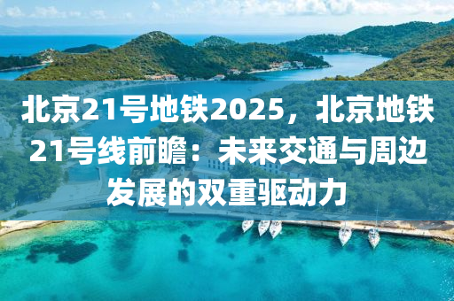 北京21号地铁2025，北京地铁21号线前瞻：未来交通与周边发展的双重驱动力