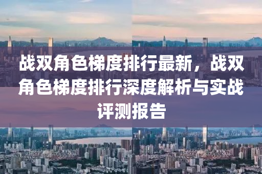 战双角色梯度排行最新，战双角色梯度排行深度解析与实战评测报告