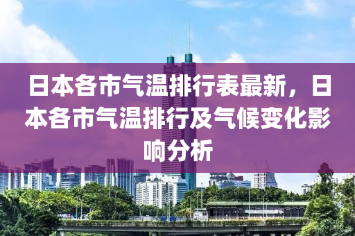 日本各市气温排行表最新，日本各市气温排行及气候变化影响分析