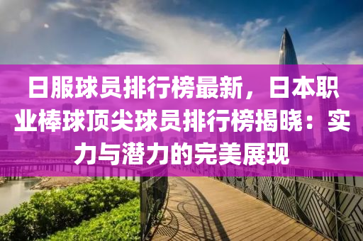 日服球员排行榜最新，日本职业棒球顶尖球员排行榜揭晓：实力与潜力的完美展现