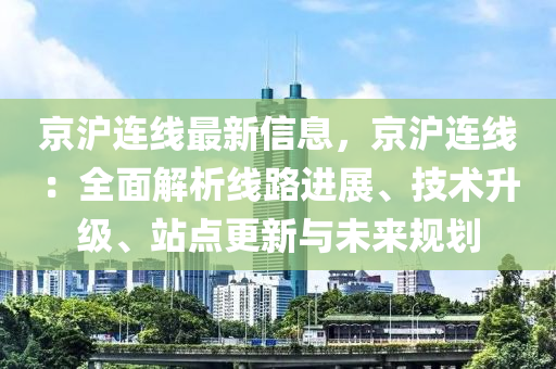 京沪连线最新信息，京沪连线：全面解析线路进展、技术升级、站点更新与未来规划