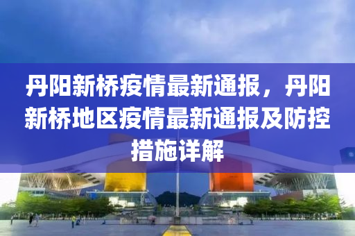 丹阳新桥疫情最新通报，丹阳新桥地区疫情最新通报及防控措施详解