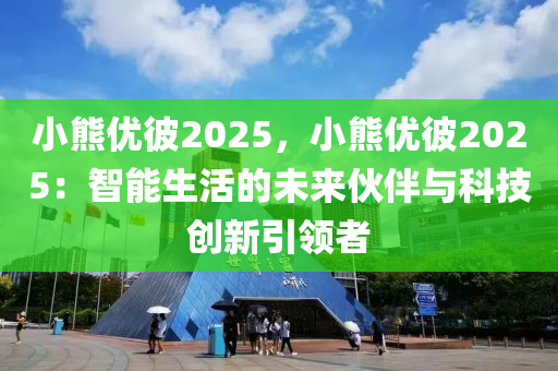 小熊优彼2025，小熊优彼2025：智能生活的未来伙伴与科技创新引领者