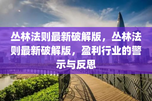 丛林法则最新破解版，丛林法则最新破解版，盈利行业的警示与反思