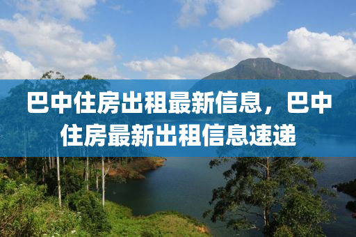 巴中住房出租最新信息，巴中住房最新出租信息速递