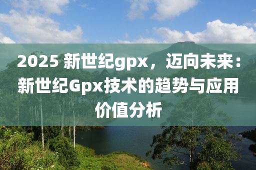 2025 新世纪gpx，迈向未来：新世纪Gpx技术的趋势与应用价值分析