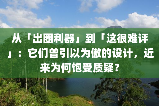 从「出圈利器」到「这很难评」：它们曾引以为傲的设计，近来为何饱受质疑？