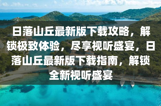 日落山丘最新版下载攻略，解锁极致体验，尽享视听盛宴，日落山丘最新版下载指南，解锁全新视听盛宴