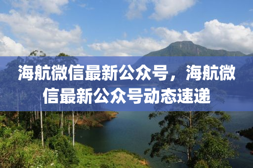 海航微信最新公众号，海航微信最新公众号动态速递