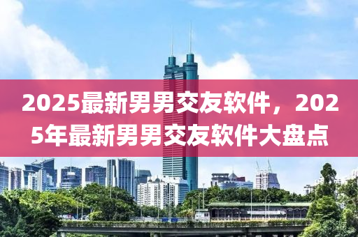 2025最新男男交友软件，2025年最新男男交友软件大盘点