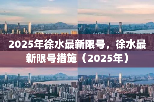 2025年徐水最新限号，徐水最新限号措施（2025年）