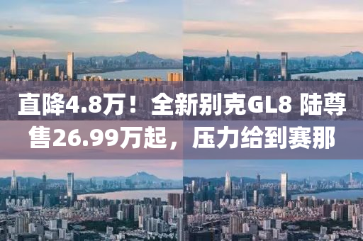 直降4.8万！全新别克GL8 陆尊售26.99万起，压力给到赛那