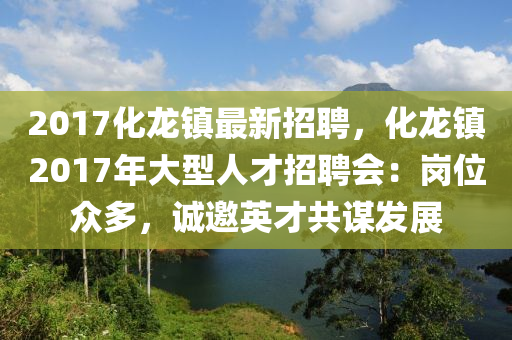 2017化龙镇最新招聘，化龙镇2017年大型人才招聘会：岗位众多，诚邀英才共谋发展