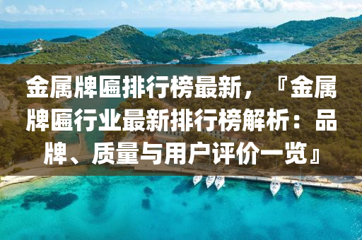 金属牌匾排行榜最新，『金属牌匾行业最新排行榜解析：品牌、质量与用户评价一览』