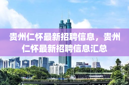 贵州仁怀最新招聘信息，贵州仁怀最新招聘信息汇总