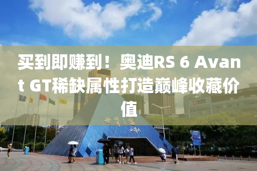 买到即赚到！奥迪RS 6 Avant GT稀缺属性打造巅峰收藏价值