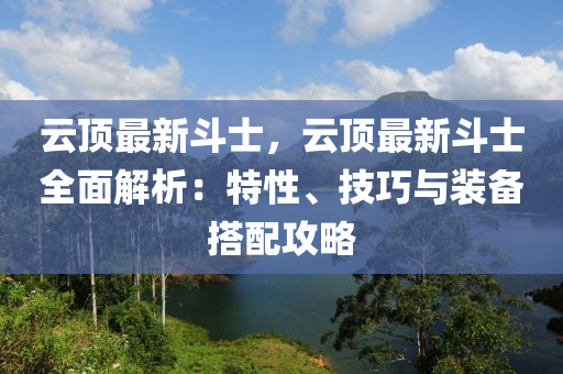 云顶最新斗士，云顶最新斗士全面解析：特性、技巧与装备搭配攻略