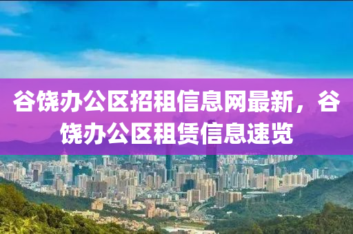 谷饶办公区招租信息网最新，谷饶办公区租赁信息速览