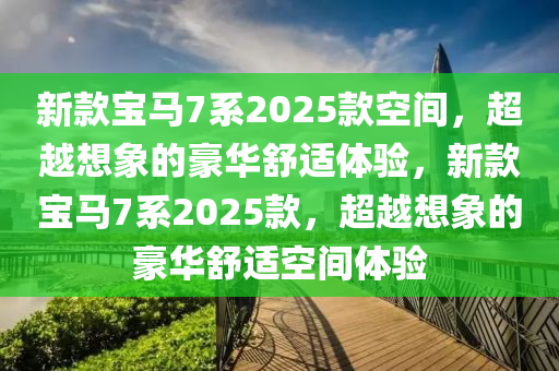 新款宝马7系2025款空间，超越想象的豪华舒适体验，新款宝马7系2025款，超越想象的豪华舒适空间体验