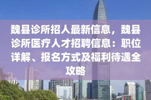 魏县诊所招人最新信息，魏县诊所医疗人才招聘信息：职位详解、报名方式及福利待遇全攻略