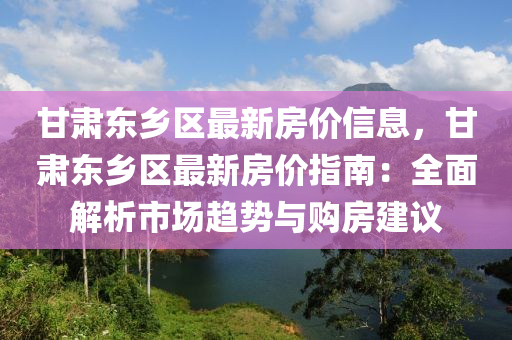 甘肃东乡区最新房价信息，甘肃东乡区最新房价指南：全面解析市场趋势与购房建议