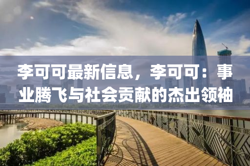 李可可最新信息，李可可：事业腾飞与社会贡献的杰出领袖