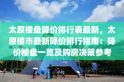 太原楼盘降价排行表最新，太原楼市最新降价排行指南：降价楼盘一览及购房决策参考