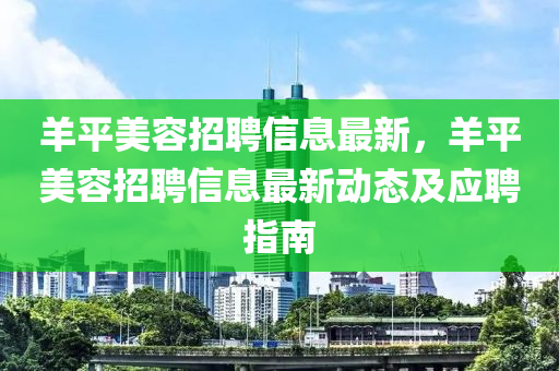 羊平美容招聘信息最新，羊平美容招聘信息最新动态及应聘指南