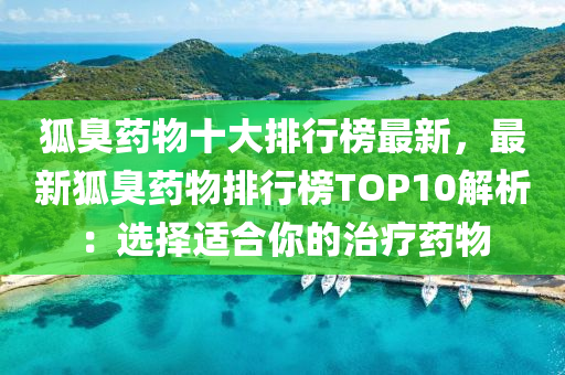 狐臭药物十大排行榜最新，最新狐臭药物排行榜TOP10解析：选择适合你的治疗药物