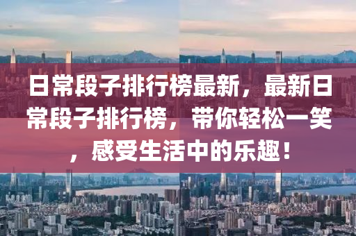 日常段子排行榜最新，最新日常段子排行榜，带你轻松一笑，感受生活中的乐趣！