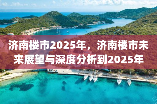 济南楼市2025年，济南楼市未来展望与深度分析到2025年