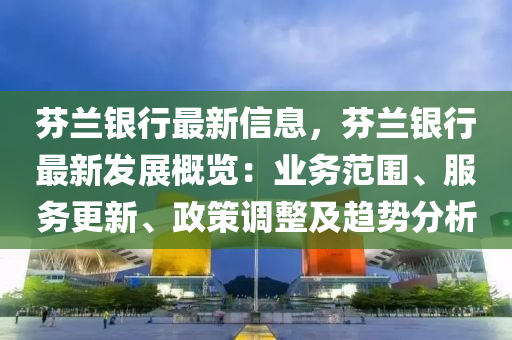 芬兰银行最新信息，芬兰银行最新发展概览：业务范围、服务更新、政策调整及趋势分析