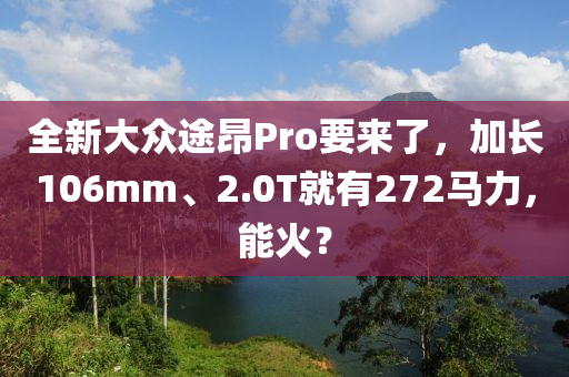 全新大众途昂Pro要来了，加长106mm、2.0T就有272马力，能火？