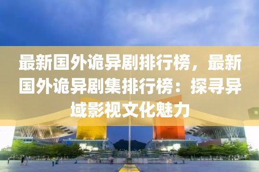 最新国外诡异剧排行榜，最新国外诡异剧集排行榜：探寻异域影视文化魅力