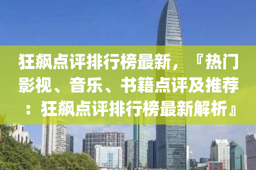 狂飙点评排行榜最新，『热门影视、音乐、书籍点评及推荐：狂飙点评排行榜最新解析』