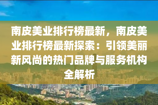 南皮美业排行榜最新，南皮美业排行榜最新探索：引领美丽新风尚的热门品牌与服务机构全解析