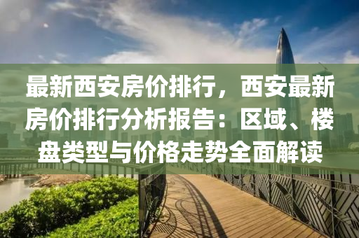 最新西安房价排行，西安最新房价排行分析报告：区域、楼盘类型与价格走势全面解读