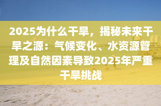 2025为什么干旱，揭秘未来干旱之源：气候变化、水资源管理及自然因素导致2025年严重干旱挑战